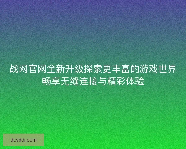 战网官网全新升级探索更丰富的游戏世界畅享无缝连接与精彩体验
