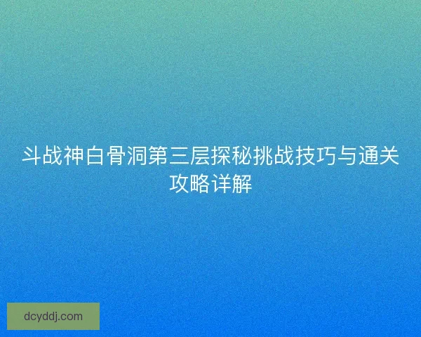 斗战神白骨洞第三层探秘挑战技巧与通关攻略详解