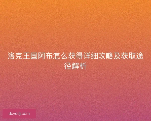 洛克王国阿布怎么获得详细攻略及获取途径解析