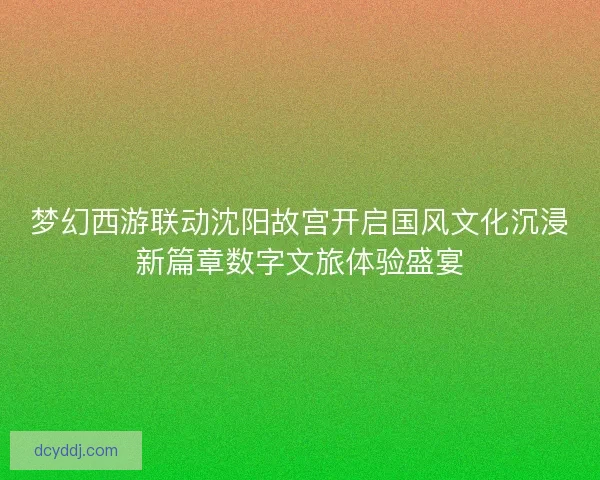 梦幻西游联动沈阳故宫开启国风文化沉浸新篇章数字文旅体验盛宴