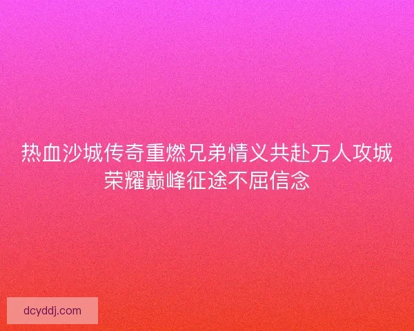 热血沙城传奇重燃兄弟情义共赴万人攻城荣耀巅峰征途不屈信念