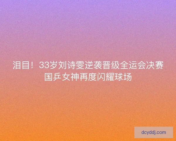 泪目！33岁刘诗雯逆袭晋级全运会决赛国乒女神再度闪耀球场